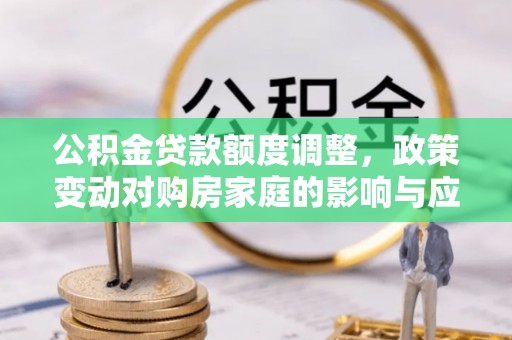 馆陶公积金贷款额度调整，政策变动对购房家庭的影响与应对策略