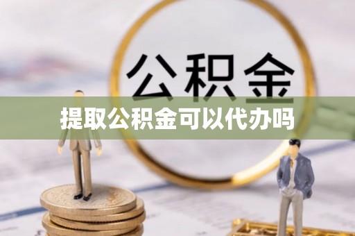 馆陶提取公积金可以代办吗