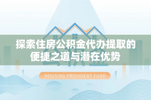 馆陶探索住房公积金代办提取的便捷之道与潜在优势