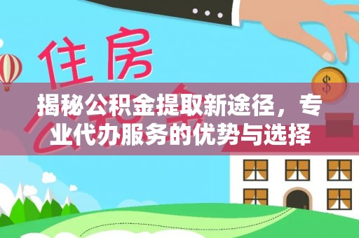 馆陶揭秘公积金提取新途径，专业代办服务的优势与选择