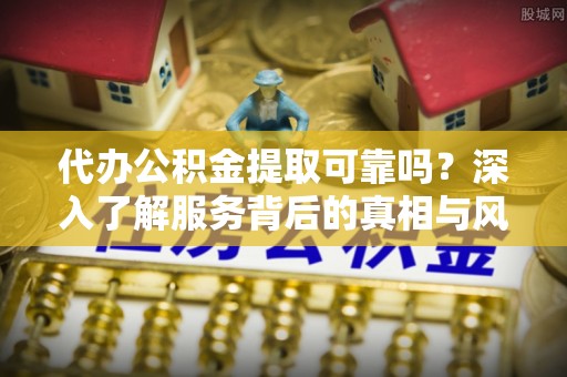 馆陶代办公积金提取可靠吗？深入了解服务背后的真相与风险
