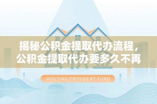 馆陶揭秘公积金提取代办流程，公积金提取代办要多久不再迷茫