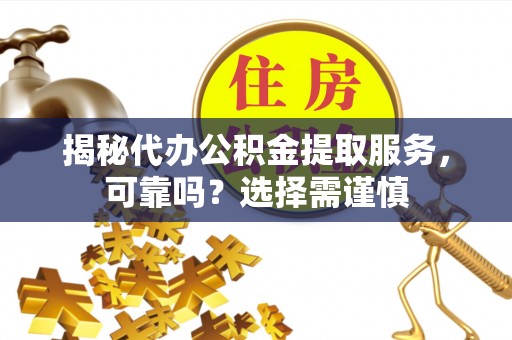 馆陶揭秘代办公积金提取服务，可靠吗？选择需谨慎