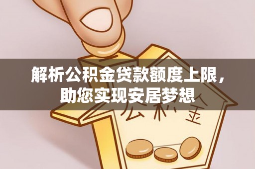 馆陶解析公积金贷款额度上限，助您实现安居梦想