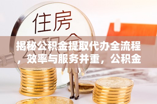 馆陶揭秘公积金提取代办全流程，效率与服务并重，公积金提取代办要多久不再是难题