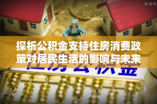 馆陶探析公积金支持住房消费政策对居民生活的影响与未来展望