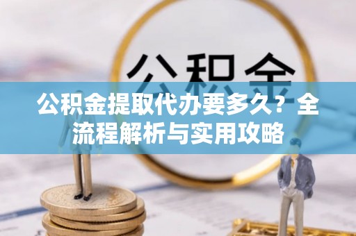 馆陶公积金提取代办要多久？全流程解析与实用攻略
