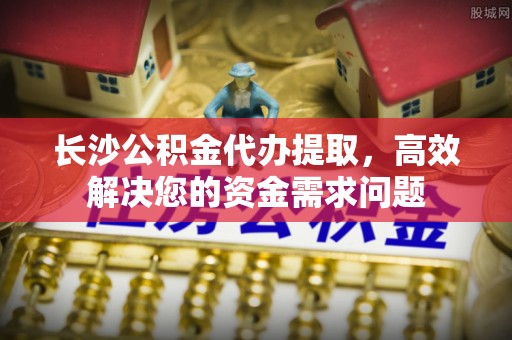 馆陶长沙公积金代办提取，高效解决您的资金需求问题