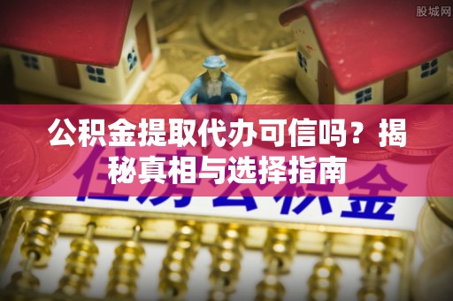 馆陶公积金提取代办可信吗？揭秘真相与选择指南