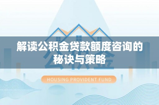 馆陶解读公积金贷款额度咨询的秘诀与策略