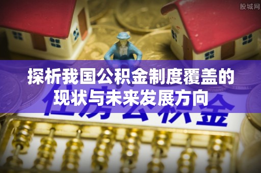 馆陶探析我国公积金制度覆盖的现状与未来发展方向
