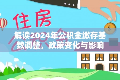 馆陶解读2024年公积金缴存基数调整，政策变化与影响