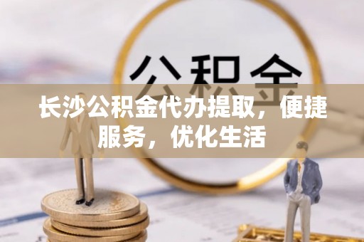 馆陶长沙公积金代办提取，便捷服务，优化生活