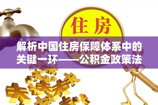 馆陶解析中国住房保障体系中的关键一环——公积金政策法规的演变与影响