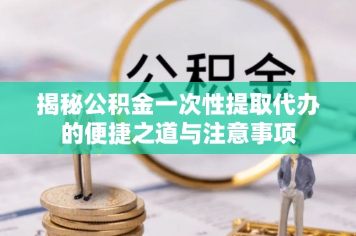 馆陶揭秘公积金一次性提取代办的便捷之道与注意事项