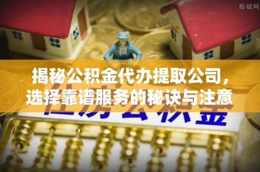 馆陶揭秘公积金代办提取公司，选择靠谱服务的秘诀与注意事项