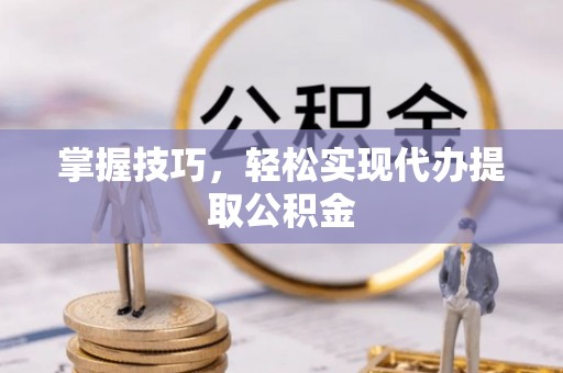 馆陶掌握技巧，轻松实现代办提取公积金