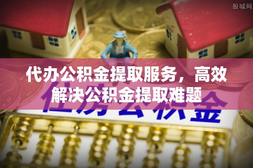 馆陶代办公积金提取服务，高效解决公积金提取难题