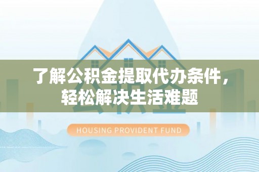 馆陶了解公积金提取代办条件，轻松解决生活难题