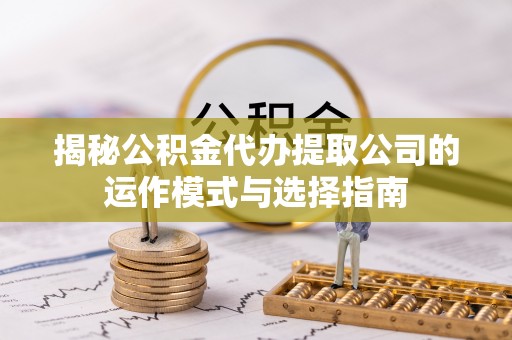 馆陶揭秘公积金代办提取公司的运作模式与选择指南