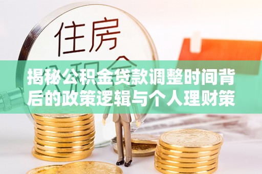 馆陶揭秘公积金贷款调整时间背后的政策逻辑与个人理财策略