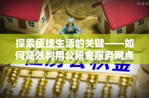 馆陶探索便捷生活的关键——如何高效利用公积金服务网点查询功能