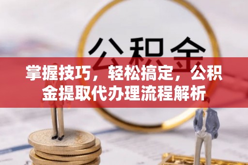 馆陶掌握技巧，轻松搞定，公积金提取代办理流程解析