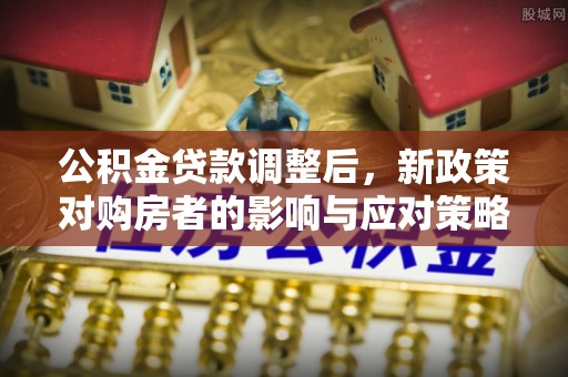 馆陶公积金贷款调整后，新政策对购房者的影响与应对策略