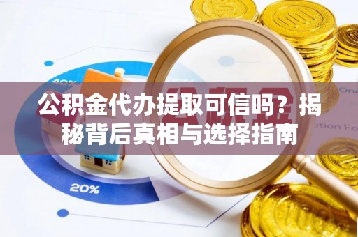 馆陶公积金代办提取可信吗？揭秘背后真相与选择指南