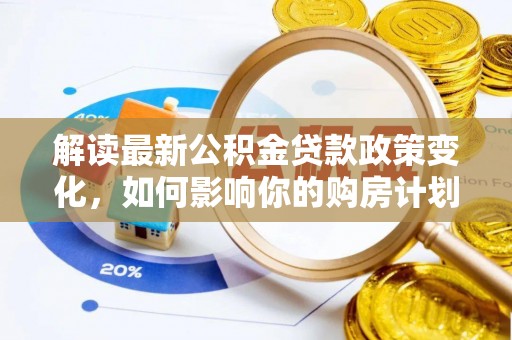 馆陶解读最新公积金贷款政策变化，如何影响你的购房计划？