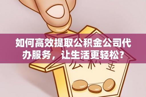 馆陶如何高效提取公积金公司代办服务，让生活更轻松？