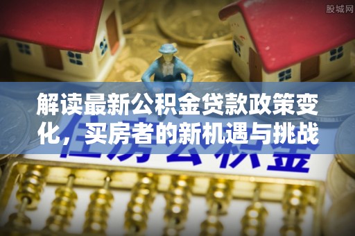 馆陶解读最新公积金贷款政策变化，买房者的新机遇与挑战