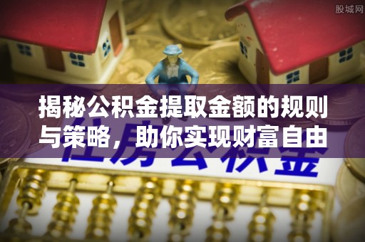 馆陶揭秘公积金提取金额的规则与策略，助你实现财富自由