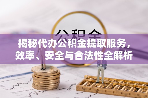 馆陶揭秘代办公积金提取服务，效率、安全与合法性全解析