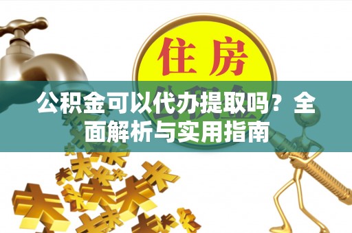 馆陶公积金可以代办提取吗？全面解析与实用指南