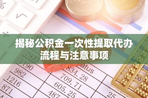 馆陶揭秘公积金一次性提取代办流程与注意事项