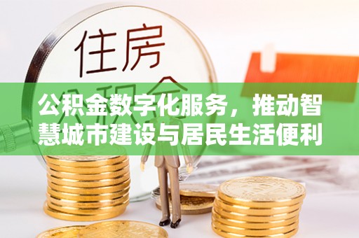 馆陶公积金数字化服务，推动智慧城市建设与居民生活便利化
