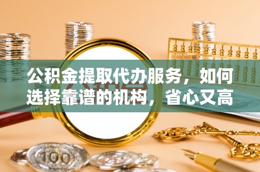 馆陶公积金提取代办服务，如何选择靠谱的机构，省心又高效