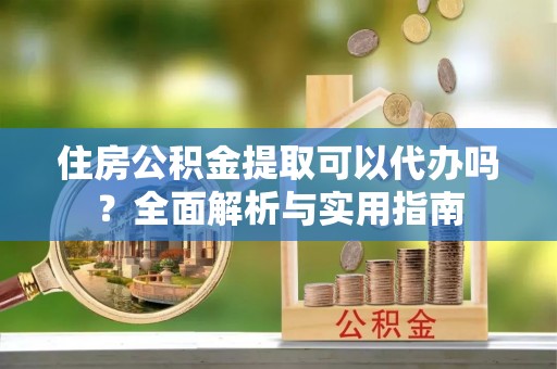 馆陶住房公积金提取可以代办吗？全面解析与实用指南