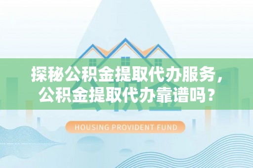 馆陶探秘公积金提取代办服务，公积金提取代办靠谱吗？