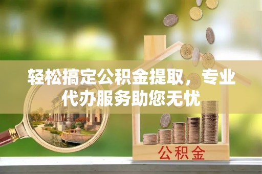 馆陶轻松搞定公积金提取，专业代办服务助您无忧
