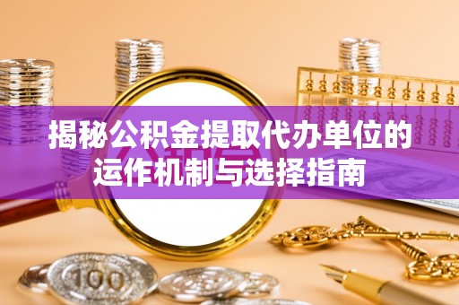 馆陶揭秘公积金提取代办单位的运作机制与选择指南