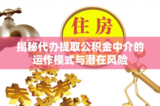 馆陶揭秘代办提取公积金中介的运作模式与潜在风险