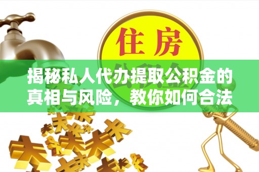馆陶揭秘私人代办提取公积金的真相与风险，教你如何合法高效操作