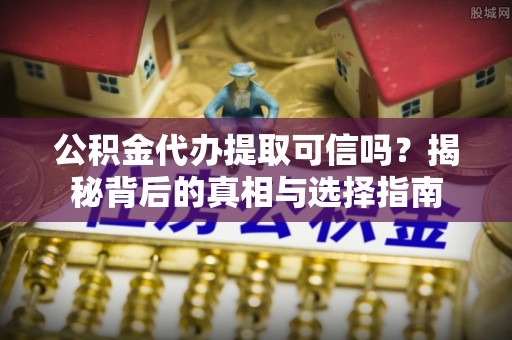 馆陶公积金代办提取可信吗？揭秘背后的真相与选择指南