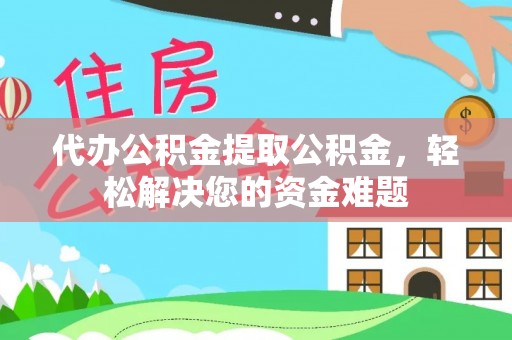 馆陶代办公积金提取公积金，轻松解决您的资金难题