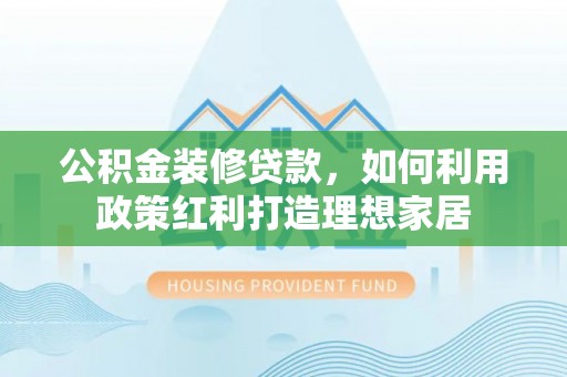 馆陶公积金装修贷款，如何利用政策红利打造理想家居