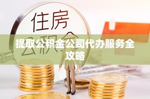 馆陶提取公积金公司代办服务全攻略