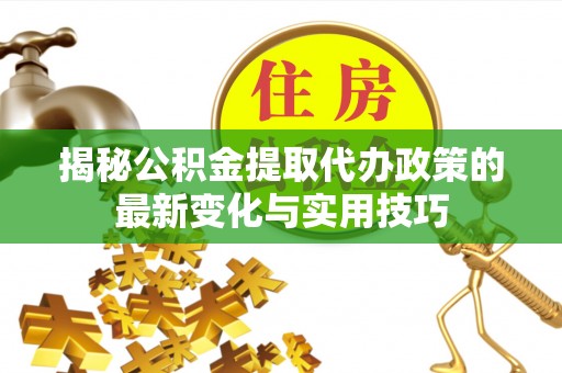 馆陶揭秘公积金提取代办政策的最新变化与实用技巧