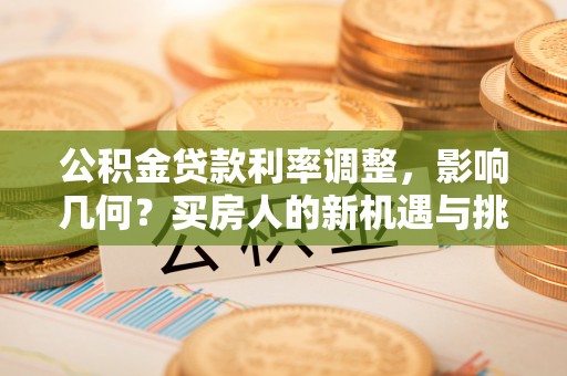 馆陶公积金贷款利率调整，影响几何？买房人的新机遇与挑战